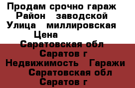 Продам срочно гараж › Район ­ заводской › Улица ­ миллировская › Цена ­ 70 000 - Саратовская обл., Саратов г. Недвижимость » Гаражи   . Саратовская обл.,Саратов г.